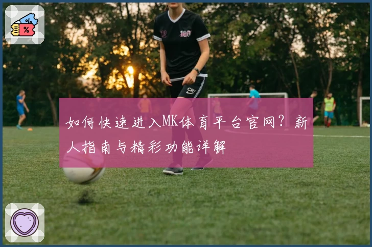 如何快速进入MK体育平台官网?新人指南与精彩功能详解