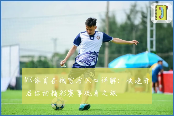 MK体育在线官方入口详解：快速开启你的精彩赛事观看之旅