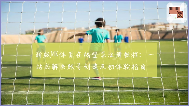 新版MK体育在线登录注册教程：一站式解决账号创建及初体验指南