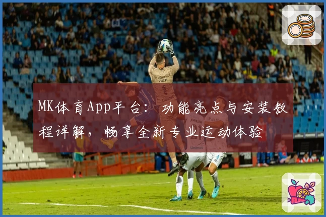 MK体育App平台：功能亮点与安装教程详解，畅享全新专业运动体验
