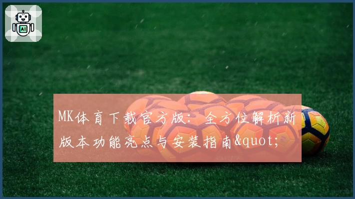 MK体育下载官方版:全方位解析新版本功能亮点与安装指南"