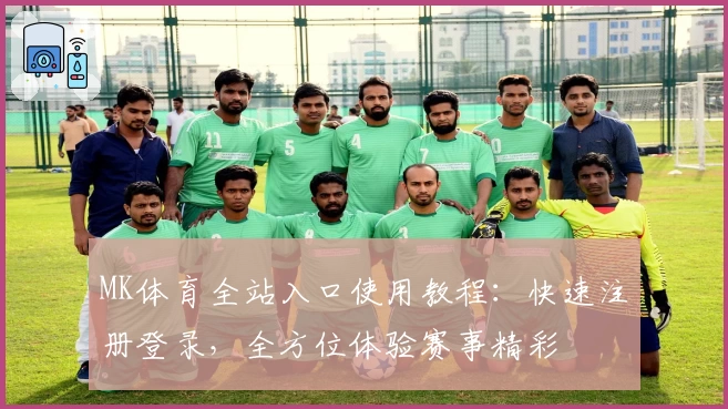 MK体育全站入口使用教程：快速注册登录，全方位体验赛事精彩