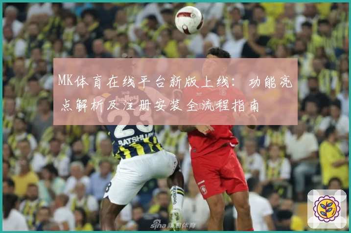 MK体育在线平台新版上线:功能亮点解析及注册安装全流程指南