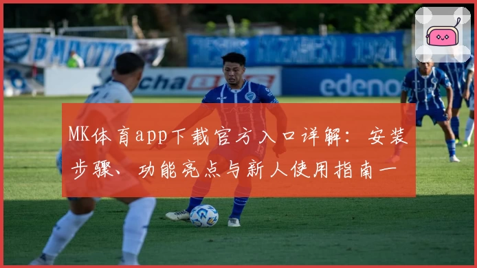 MK体育app下载官方入口详解：安装步骤、功能亮点与新人使用指南一文看懂