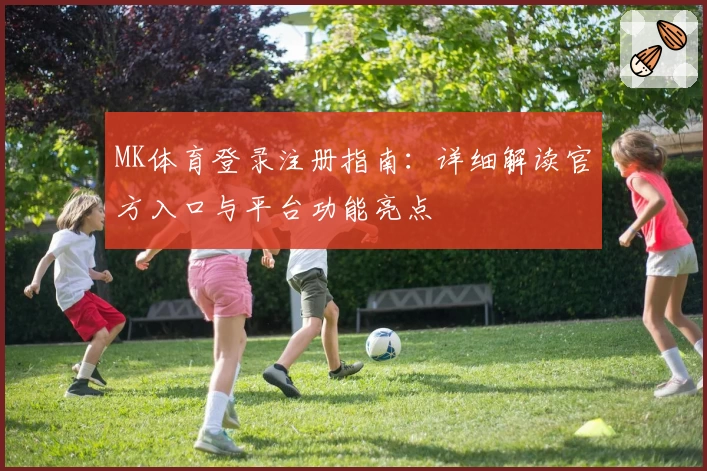 MK体育登录注册指南：详细解读官方入口与平台功能亮点