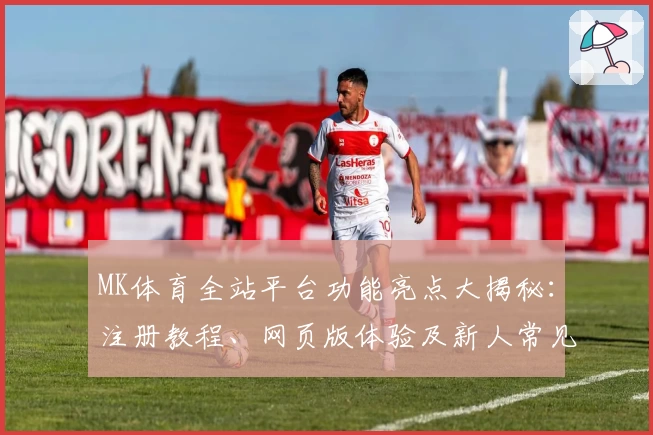 MK体育全站平台功能亮点大揭秘：注册教程、网页版体验及新人常见问题全攻略