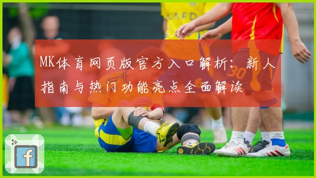 MK体育网页版官方入口解析：新人指南与热门功能亮点全面解读
