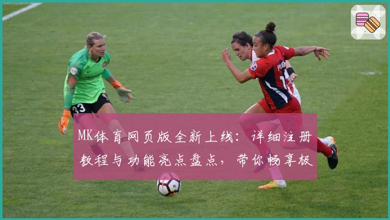 MK体育网页版全新上线：详细注册教程与功能亮点盘点，带你畅享极致观赛体验