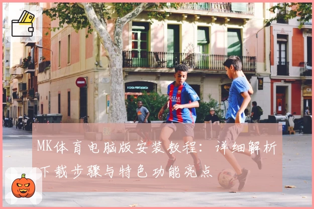MK体育电脑版安装教程：详细解析下载步骤与特色功能亮点