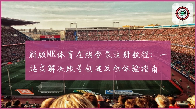 新版MK体育在线登录注册教程：一站式解决账号创建及初体验指南