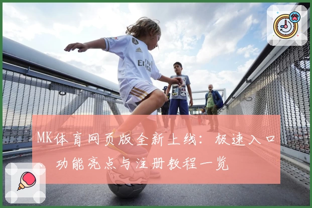 MK体育网页版全新上线：极速入口、功能亮点与注册教程一览