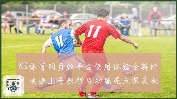 MK体育网页版平台使用体验全解析：快速上手教程与功能亮点深度剖析