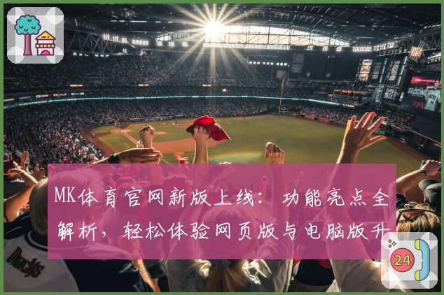 MK体育官网新版上线：功能亮点全解析，轻松体验网页版与电脑版升级魅力