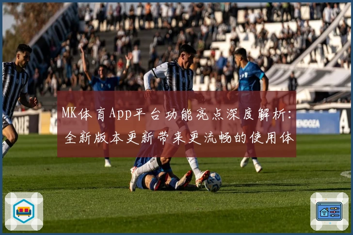 MK体育App平台功能亮点深度解析：全新版本更新带来更流畅的使用体验