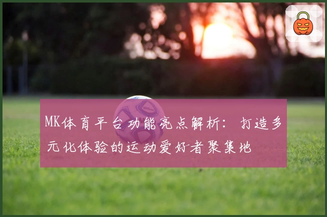 MK体育平台功能亮点解析:打造多元化体验的运动爱好者聚集地