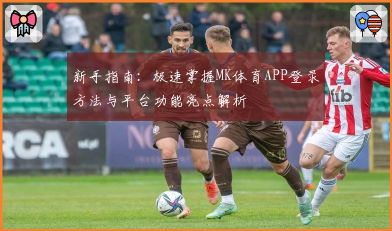 新手指南：极速掌握MK体育APP登录方法与平台功能亮点解析