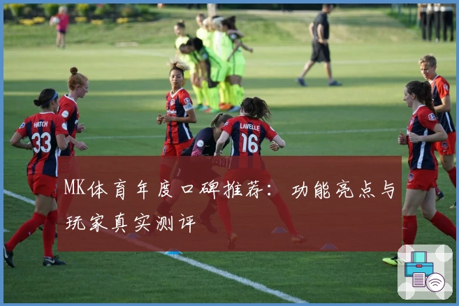 MK体育年度口碑推荐：功能亮点与玩家真实测评