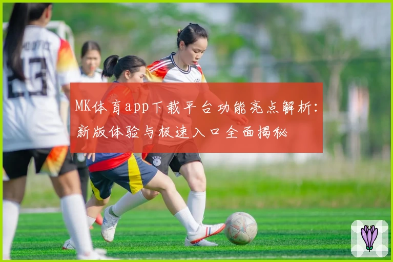MK体育app下载平台功能亮点解析：新版体验与极速入口全面揭秘