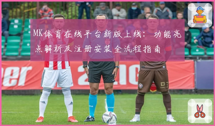 MK体育在线平台新版上线：功能亮点解析及注册安装全流程指南