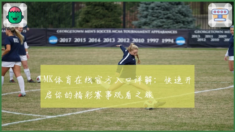 MK体育在线官方入口详解：快速开启你的精彩赛事观看之旅