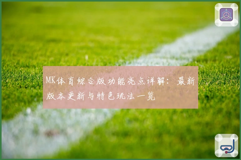 MK体育综合版功能亮点详解：最新版本更新与特色玩法一览