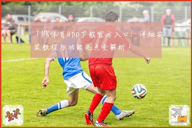 「MK体育app下载官方入口：详细安装教程与功能亮点全解析」