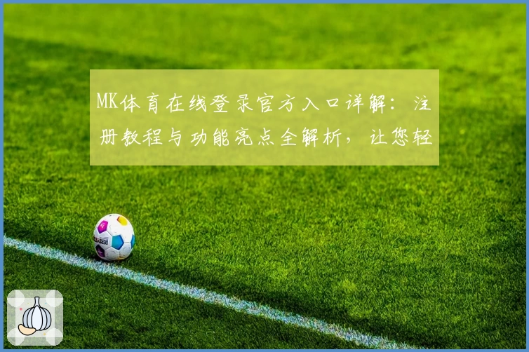MK体育在线登录官方入口详解:注册教程与功能亮点全解析,让您轻松畅享体育盛宴
