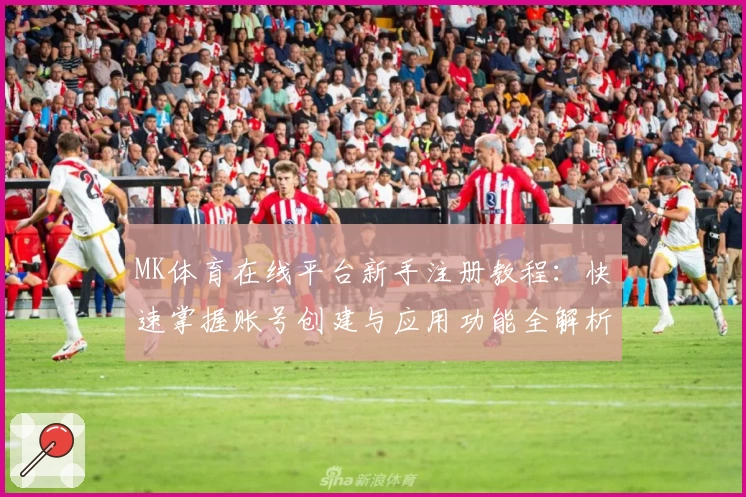 MK体育在线平台新手注册教程：快速掌握账号创建与应用功能全解析