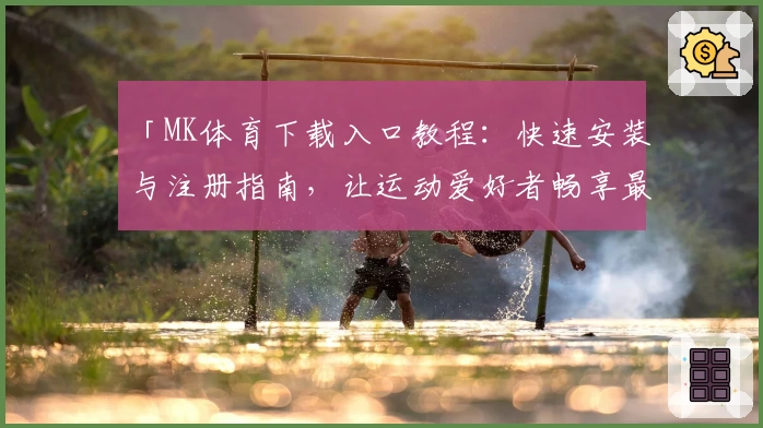「MK体育下载入口教程：快速安装与注册指南，让运动爱好者畅享最佳体验」