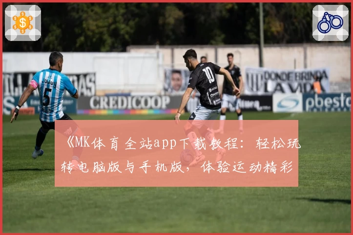 《MK体育全站app下载教程：轻松玩转电脑版与手机版，体验运动精彩瞬间》