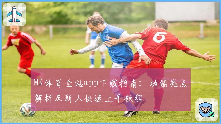 MK体育全站app下载指南：功能亮点解析及新人快速上手教程