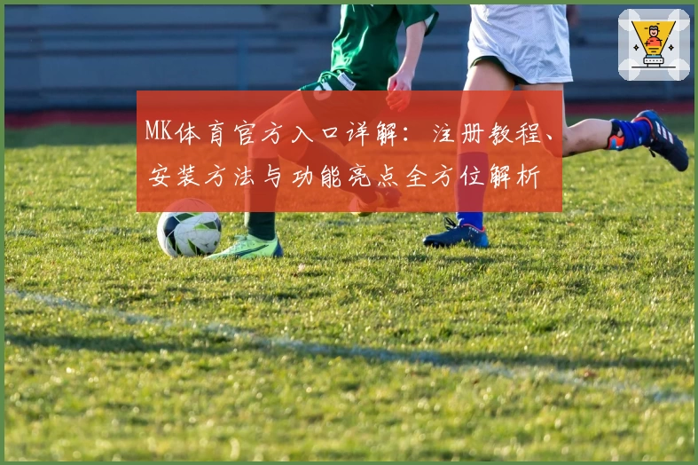 MK体育官方入口详解：注册教程、安装方法与功能亮点全方位解析