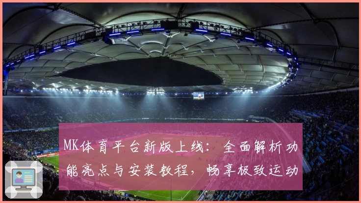 MK体育平台新版上线：全面解析功能亮点与安装教程，畅享极致运动体验