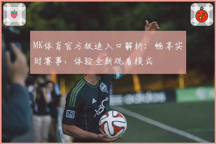 MK体育官方极速入口解析：畅享实时赛事，体验全新观看模式