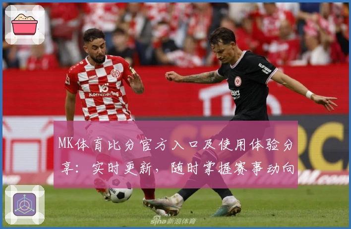 MK体育比分官方入口及使用体验分享:实时更新,随时掌握赛事动向