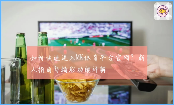 如何快速进入MK体育平台官网?新人指南与精彩功能详解