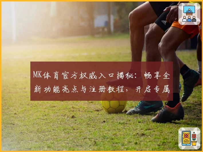 MK体育官方权威入口揭秘:畅享全新功能亮点与注册教程,开启专属于你的极致体育体验