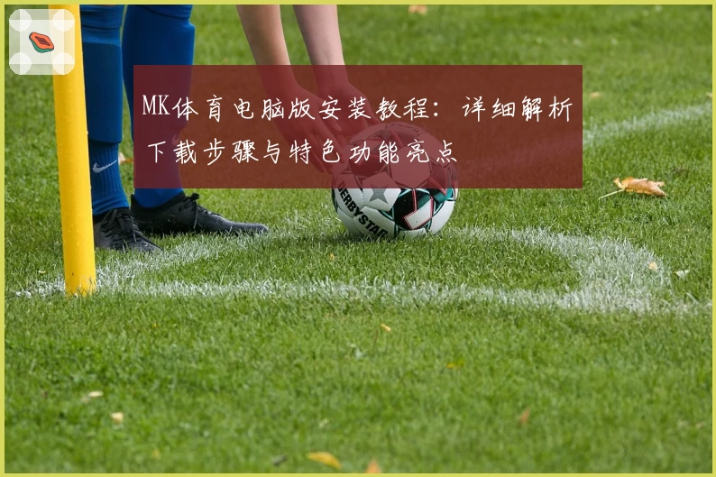 MK体育电脑版安装教程:详细解析下载步骤与特色功能亮点