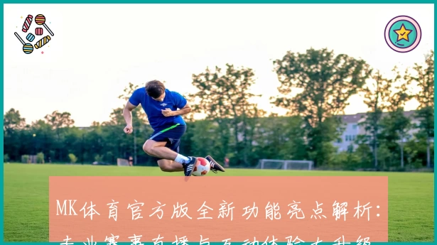 MK体育官方版全新功能亮点解析:专业赛事直播与互动体验大升级