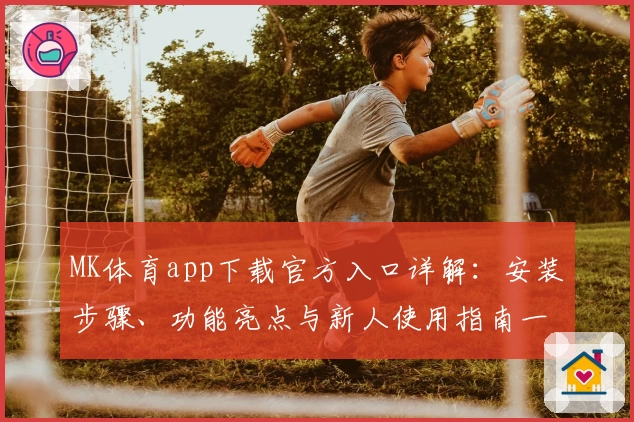 MK体育app下载官方入口详解：安装步骤、功能亮点与新人使用指南一文看懂
