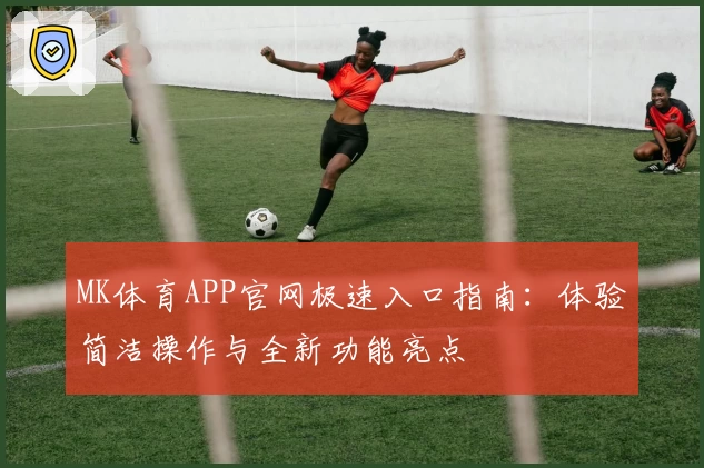 MK体育APP官网极速入口指南：体验简洁操作与全新功能亮点
