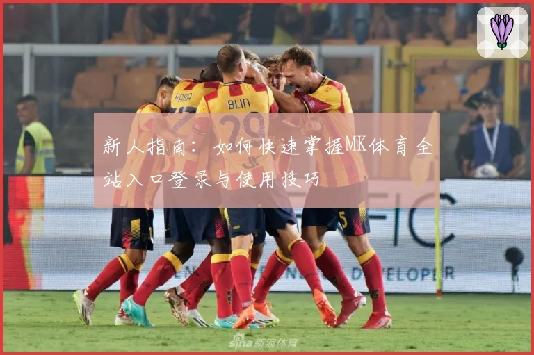 新人指南：如何快速掌握MK体育全站入口登录与使用技巧