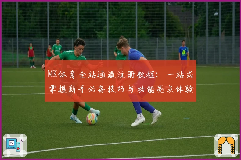 MK体育全站通道注册教程：一站式掌握新手必备技巧与功能亮点体验