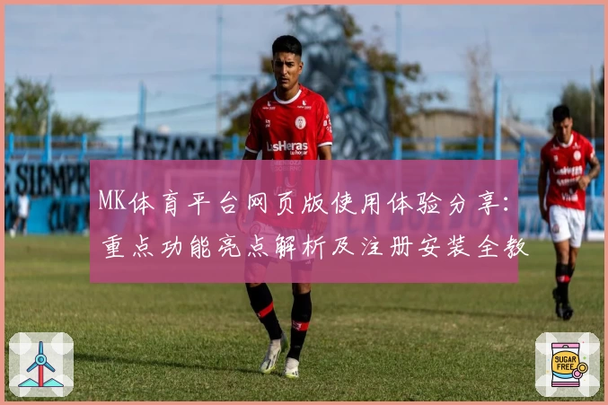 MK体育平台网页版使用体验分享：重点功能亮点解析及注册安装全教程