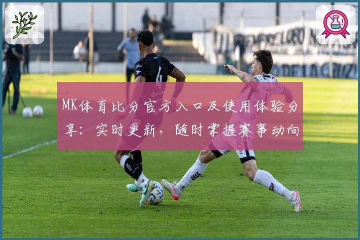 MK体育比分官方入口及使用体验分享：实时更新，随时掌握赛事动向