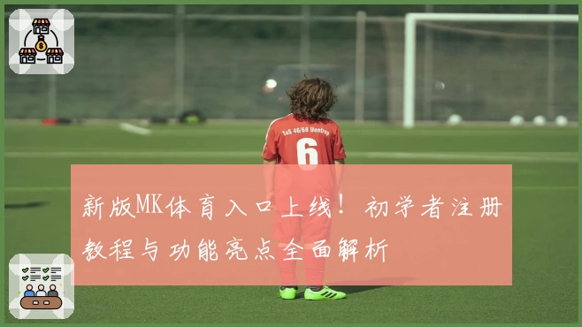 新版MK体育入口上线！初学者注册教程与功能亮点全面解析