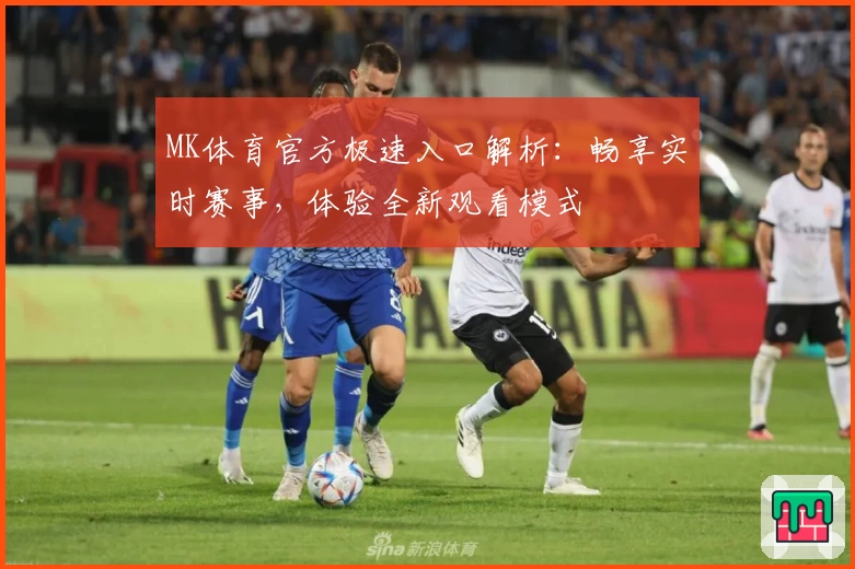 MK体育官方极速入口解析：畅享实时赛事，体验全新观看模式