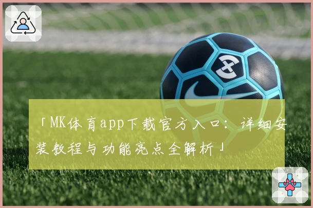 「MK体育app下载官方入口:详细安装教程与功能亮点全解析」