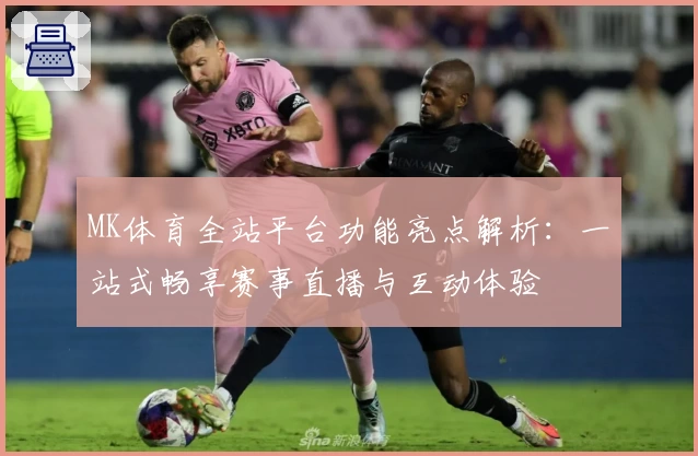 MK体育全站平台功能亮点解析：一站式畅享赛事直播与互动体验