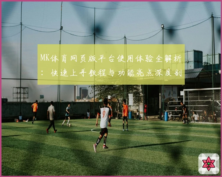 MK体育网页版平台使用体验全解析：快速上手教程与功能亮点深度剖析